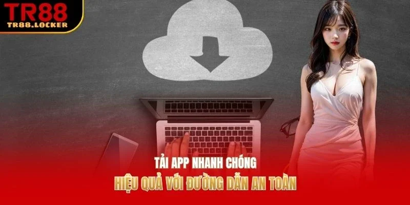 Tải app nhanh chóng, hiệu quả với đường dẫn an toàn